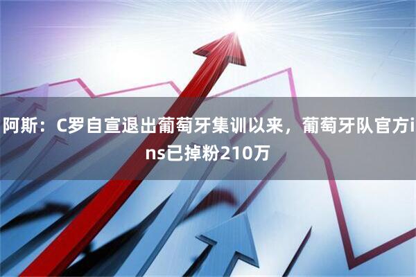 阿斯：C罗自宣退出葡萄牙集训以来，葡萄牙队官方ins已掉粉210万