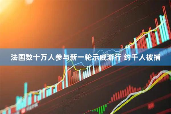法国数十万人参与新一轮示威游行 约千人被捕