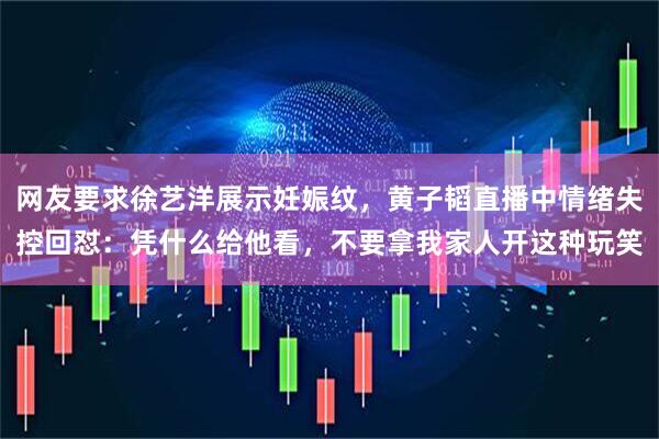 网友要求徐艺洋展示妊娠纹,黄子韬直播中情绪失控回怼:凭什么给他看,不要拿我家人开这种玩笑
